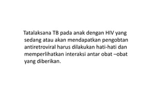 Tatalaksana TB pada anak dengan HIV yang
sedang atau akan mendapatkan pengobtan
antiretroviral harus dilakukan hati-hati dan
memperlihatkan interaksi antar obat –obatmemperlihatkan interaksi antar obat –obat
yang diberikan.
 
