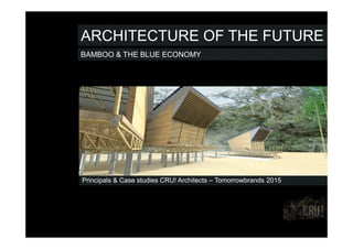 BAMBOO & THE BLUE ECONOMY
Principals & Case studies CRU! Architects – Tomorrowbrands 2015
ARCHITECTURE OF THE FUTURE
 