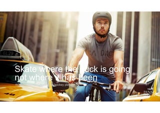 Skate where the puck is going
not where it has been
Wayne Gretzky, Greatest ice hockey player
 