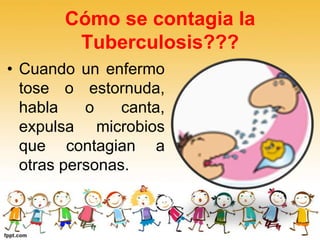 Cómo se contagia la
Tuberculosis???
• Cuando un enfermo
tose o estornuda,
habla o canta,
expulsa microbios
que contagian a
otras personas.