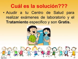Cuál es la solución???
• Acudir a tu Centro de Salud para
realizar exámenes de laboratorio y el
Tratamiento especifico y son Gratis.