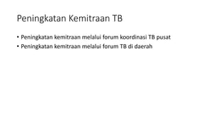 Peningkatan Kemitraan TB
• Peningkatan kemitraan melalui forum koordinasi TB pusat
• Peningkatan kemitraan melalui forum TB di daerah
 