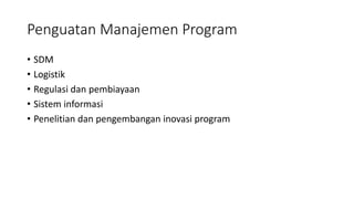 Penguatan Manajemen Program
• SDM
• Logistik
• Regulasi dan pembiayaan
• Sistem informasi
• Penelitian dan pengembangan inovasi program
 
