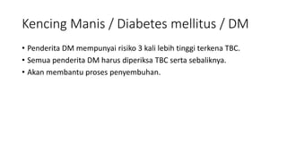 • Penderita DM mempunyai risiko 3 kali lebih tinggi terkena TBC.
• Semua penderita DM harus diperiksa TBC serta sebaliknya.
• Akan membantu proses penyembuhan.
Kencing Manis / Diabetes mellitus / DM
 