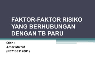 FAKTOR-FAKTOR RISIKO
YANG BERHUBUNGAN
DENGAN TB PARU
Oleh :
Amar Ma’ruf
(P07133112001)

 
