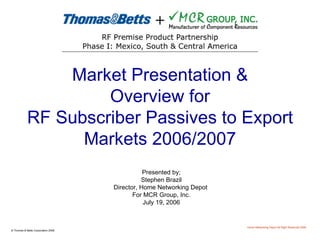 Market Presentation & Overview for RF Subscriber Passives to Export Markets 2006/2007 Presented by; Stephen Brazil Director, Home Networking Depot  For MCR Group, Inc. July 19, 2006 