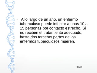 ●
A lo largo de un año, un enfermo
tuberculoso puede infectar a unas 10 a
15 personas por contacto estrecho. Si
no reciben el tratamiento adecuado,
hasta dos terceras partes de los
enfermos tuberculosos mueren.
OMS
 