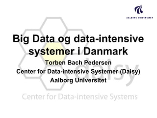 Big Data og data-intensive
systemer i Danmark
Torben Bach Pedersen
Center for Data-intensive Systemer (Daisy)
Aalborg Universitet

 