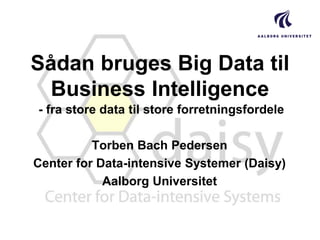 Sådan bruges Big Data til
Business Intelligence
- fra store data til store forretningsfordele
Torben Bach Pedersen
Center for Data-intensive Systemer (Daisy)
Aalborg Universitet

 