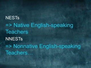 NESTs
=> Native English-speaking
Teachers
NNESTs
=> Nonnative English-speaking
Teachers…
 
