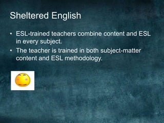 Sheltered English
• ESL-trained teachers combine content and ESL
in every subject.
• The teacher is trained in both subject-matter
content and ESL methodology.
 