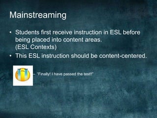 Mainstreaming
• Students first receive instruction in ESL before
being placed into content areas.
(ESL Contexts)
• This ESL instruction should be content-centered.
– “Finally! I have passed the test!!”
 