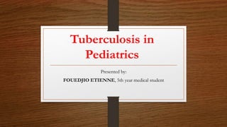 Tuberculosis in
Pediatrics
Presented by:
FOUEDJIO ETIENNE, 5th year medical student
 