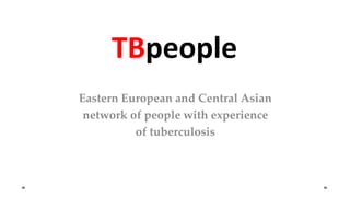 Eastern European and Central Asian
network of people with experience
of tuberculosis
TBpeople
 