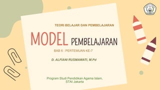 MODEL PEMBELAJARAN
TEORI BELAJAR DAN PEMBELAJARAN
BAB 6 : PERTEMUAN KE-7
D. ALFIANI RUSMAWATI, M.Pd
Program Studi Pendidikan Agama Islam,
STAI Jakarta
 