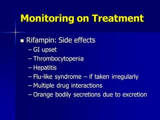 Monitoring on Treatment
 Rifampin: Side effects
– GI upset
– Thrombocytopenia
– Hepatitis
– Flu-like syndrome – if taken irregularly
– Multiple drug interactions
– Orange bodily secretions due to excretion
 