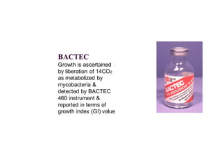 BACTEC
􀂄Growth is ascertained
by liberation of 14CO2
as metabolized by
mycobacteria &
detected by BACTEC
460 instrument &
reported in terms of
growth index (GI) value
 