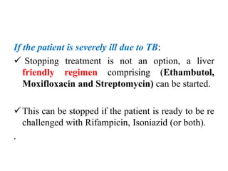 If the patient is severely ill due to TB:
 Stopping treatment is not an option, a liver
friendly regimen comprising (Etha...