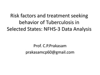 Risk factors and treatment seeking
behavior of Tuberculosis in
Selected States: NFHS-3 Data Analysis
Prof. C.P.Prakasam
prakasamcp60@gmail.com
 