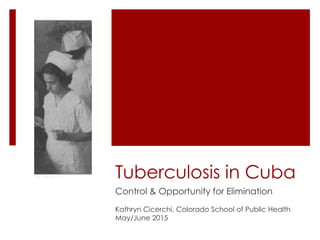 Tuberculosis in Cuba
Control & Opportunity for Elimination
Kathryn Cicerchi, Colorado School of Public Health
May/June 2015
 