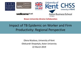Impact of TB Epidemic on Worker and Firm
Productivity: Regional Perspective
Olena Nizalova, University of Kent
Oleksandr Shepotylo, Aston University
22 March 2019
Brown University Ukraine Collaboration
 