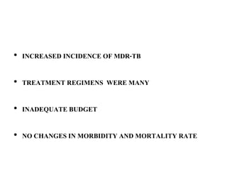 • INCREASED INCIDENCE OF MDR-TB
• TREATMENT REGIMENS WERE MANY
• INADEQUATE BUDGET
• NO CHANGES IN MORBIDITY AND MORTALITY RATE
 