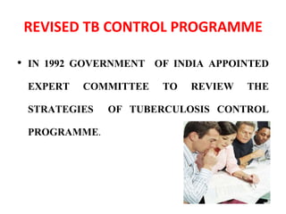 REVISED TB CONTROL PROGRAMME
• IN 1992 GOVERNMENT OF INDIA APPOINTED
EXPERT COMMITTEE TO REVIEW THE
STRATEGIES OF TUBERCULOSIS CONTROL
PROGRAMME.
 
