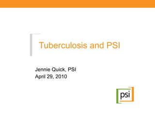 Tuberculosis and PSI Jennie Quick, PSI April 29, 2010 