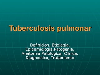 Tuberculosis pulmonar Definicion, Etiologia, Epidemiologia,Patogenia, Anatomia Patologica, Clinica, Diagnostico, Tratamiento 