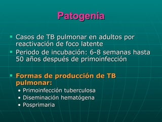 Patogenia Casos de TB pulmonar en adultos por reactivación de foco latente Periodo de incubación: 6-8 semanas hasta 50 años después de primoinfección Formas de producción de TB pulmonar: Primoinfección tuberculosa Diseminación hematógena Posprimaria 