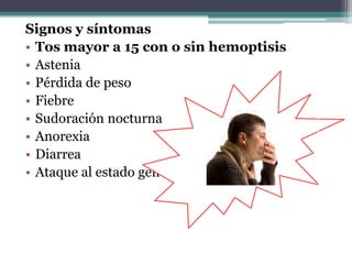 Signos y síntomas
• Tos mayor a 15 con o sin hemoptisis
• Astenia
• Pérdida de peso
• Fiebre
• Sudoración nocturna
• Anorexia
• Diarrea
• Ataque al estado general
 