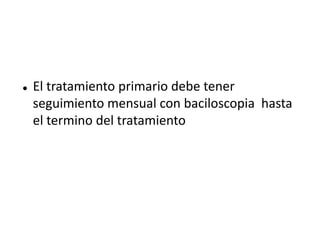    El tratamiento primario debe tener
    seguimiento mensual con baciloscopia hasta
    el termino del tratamiento
 