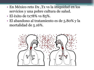 • En México reto Dx ,Tx vs la iniquidad en los
  servicios y una pobre cultura de salud.
• El éxito de tx78% vs 85%.
• El abandono al tratamiento es de 5.80% y la
  mortalidad de 5.16%.
 