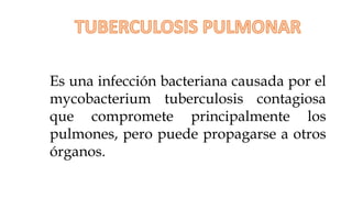Es una infección bacteriana causada por el
mycobacterium tuberculosis contagiosa
que compromete principalmente los
pulmones, pero puede propagarse a otros
órganos.
 