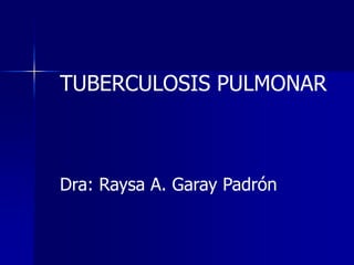 TUBERCULOSIS PULMONAR
Dra: Raysa A. Garay Padrón
 