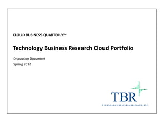 CLOUD BUSINESS QUARTERLYSM


Technology Business Research Cloud Portfolio
Discussion Document
Spring 2012




                                           TBR
                                T E C H N O L O G Y B U S I N E S S R ES E AR C H , I N C .
 