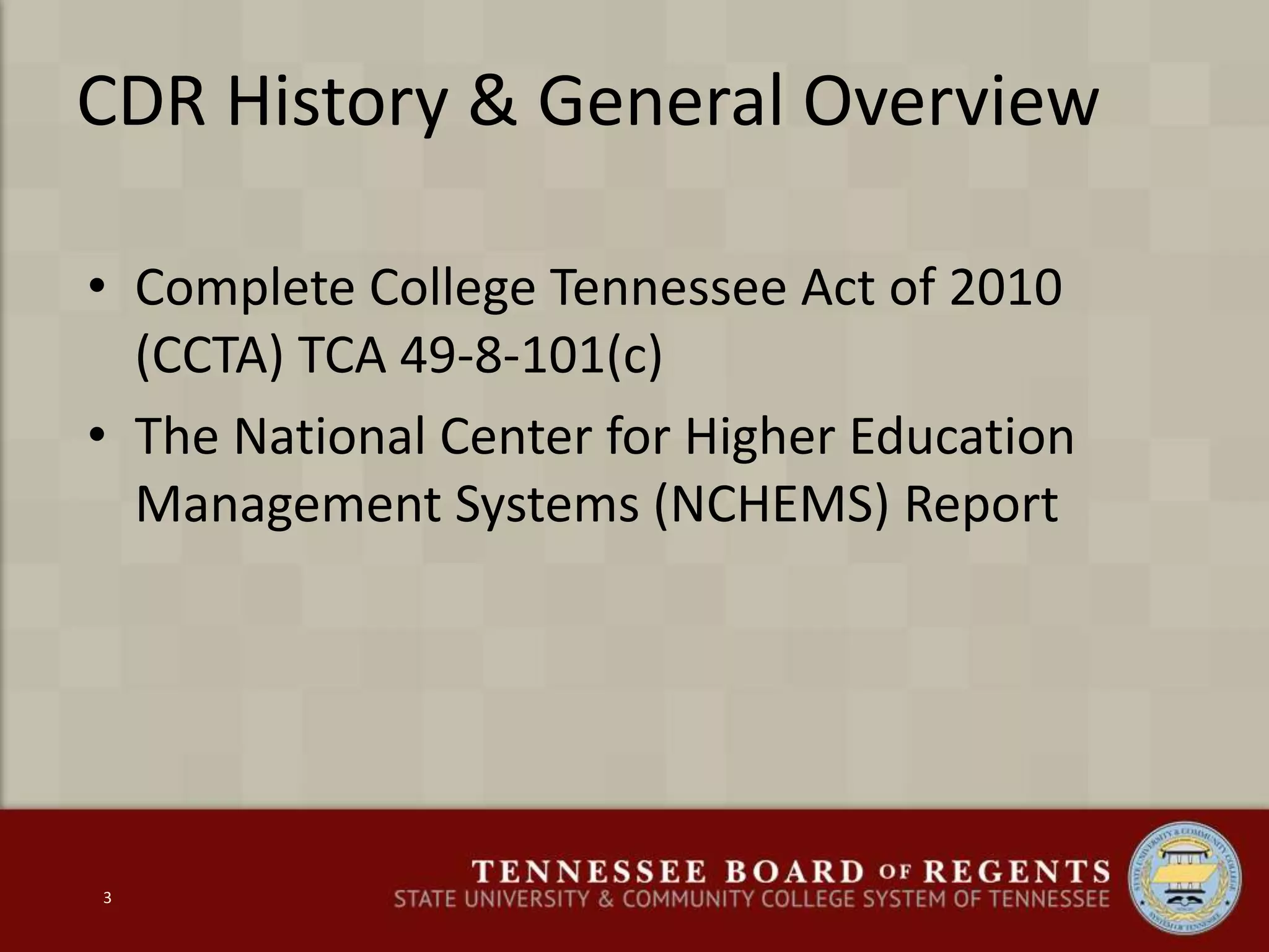 CDR History & General Overview
• Complete College Tennessee Act of 2010
(CCTA) TCA 49-8-101(c)
• The National Center for Higher Education
Management Systems (NCHEMS) Report
3
 