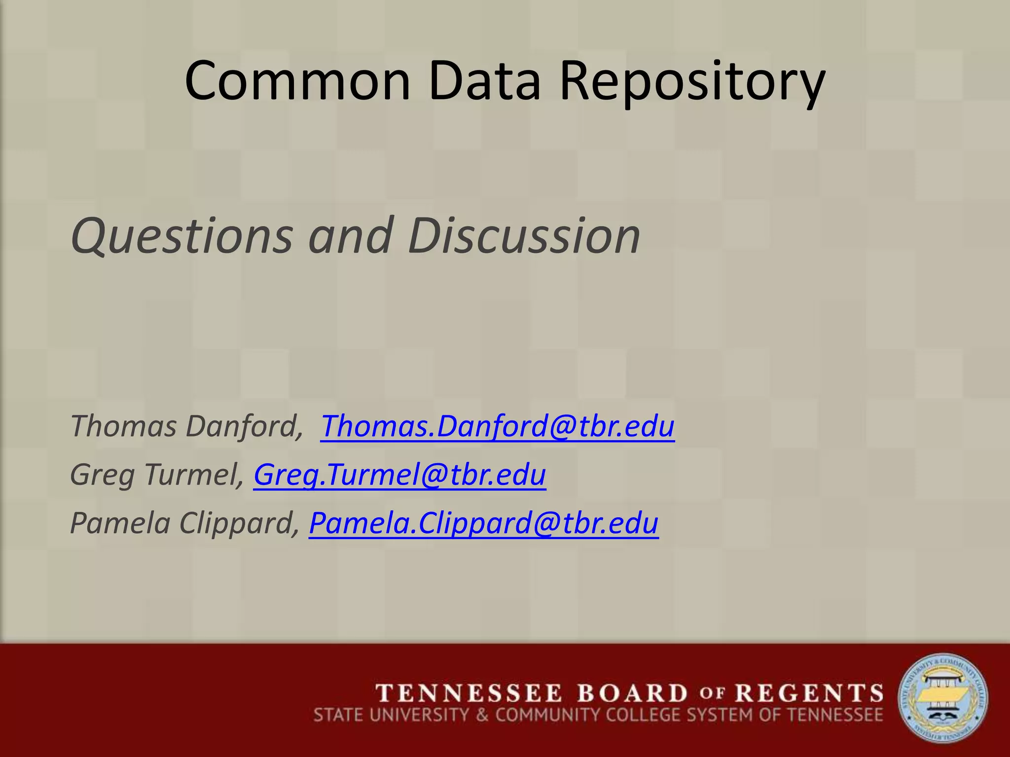Common Data Repository
Questions and Discussion
Thomas Danford, Thomas.Danford@tbr.edu
Greg Turmel, Greg.Turmel@tbr.edu
Pamela Clippard, Pamela.Clippard@tbr.edu
 