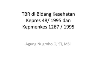 TBR di Bidang Kesehatan
  Kepres 48/ 1995 dan
Kepmenkes 1267 / 1995


 Agung Nugroho O, ST, MSi
 