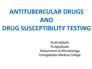 Dr.M.Malathi
Postgraduate
Department of Microbiology
Chengalpattu Medical College
ANTITUBERCULAR DRUGS
AND
DRUG SUSCEPTIBILITY TESTING
 