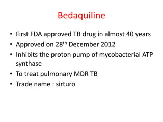 Bedaquiline
• First FDA approved TB drug in almost 40 years
• Approved on 28th December 2012
• Inhibits the proton pump of mycobacterial ATP
synthase
• To treat pulmonary MDR TB
• Trade name : sirturo
 
