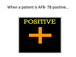 When a patient is AFB- TB positive…
 