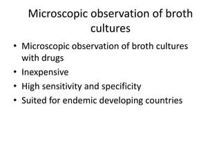 Microscopic observation of broth
cultures
• Microscopic observation of broth cultures
with drugs
• Inexpensive
• High sensitivity and specificity
• Suited for endemic developing countries
 