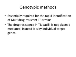 Genotypic methods
• Essentially required for the rapid identification
of Multidrug resistant TB strains
• The drug resistance in TB bacilli is not plasmid
mediated, instead it is by individual target
genes.
 