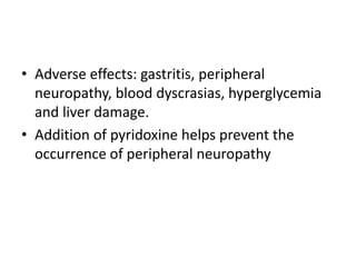 • Adverse effects: gastritis, peripheral
neuropathy, blood dyscrasias, hyperglycemia
and liver damage.
• Addition of pyridoxine helps prevent the
occurrence of peripheral neuropathy
 