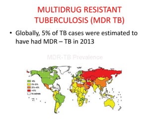 MULTIDRUG RESISTANT
TUBERCULOSIS (MDR TB)
• Globally, 5% of TB cases were estimated to
have had MDR – TB in 2013
 