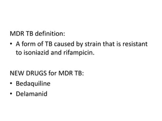 MDR TB definition:
• A form of TB caused by strain that is resistant
to isoniazid and rifampicin.
NEW DRUGS for MDR TB:
• Bedaquiline
• Delamanid
 