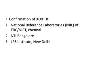 • Confirmation of XDR TB:
1. National Reference Laboratories (NRL) of
TRC/NIRT, chennai
2. NTI Bangalore
3. LRS institute, New Delhi
 