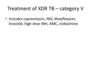 Treatment of XDR TB – category V
• Includes capreomycin, PAS, Moxifloxacin,
linezolid, high dose INH, AMC, clofazimine
 