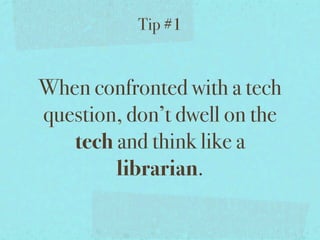 Tip #1


When confronted with a tech
question, don’t dwell on the
   tech and think like a
        librarian.
 